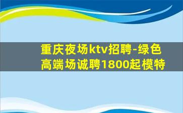 重庆夜场ktv招聘-绿色高端场诚聘1800起模特